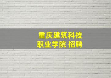 重庆建筑科技职业学院 招聘